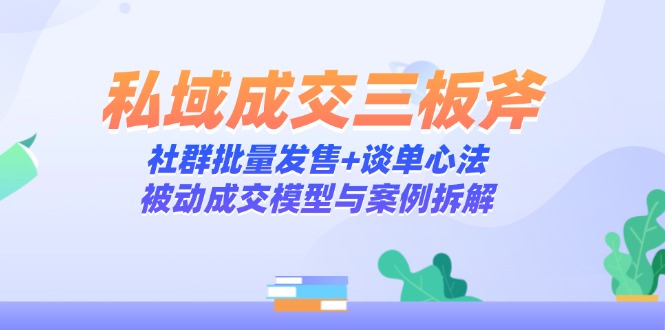 私域成交三板斧：社群批量发售+谈单心法，被动成交模型与案例拆解-吾藏分享