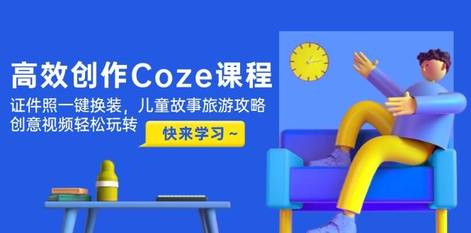 高效创作Coze课程，证件照一键换装，儿童故事旅游攻略，创意视频轻松玩转-吾藏分享