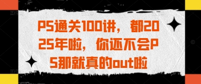 PS通关100讲，都2025年啦，你还不会PS那就真的out啦-吾藏分享