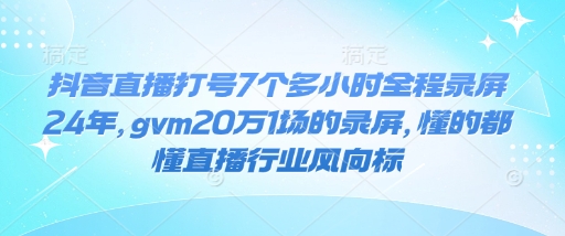 抖音直播打号7个多小时全程录屏24年，gvm20万1场的录屏，懂的都懂直播行业风向标-吾藏分享