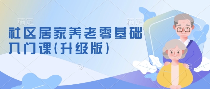社区居家养老零基础入门课(升级版)了解新手做养老的可行模式，掌握养老项目的筹备方法-吾藏分享