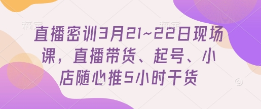直播密训3月21~22日现场课，​直播带货、起号、小店随心推5小时干货-吾藏分享