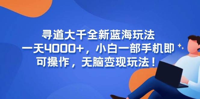 （15050期）寻道大千全新蓝海玩法，一天4000+，小白一部手机即可操作，无脑变现玩法！-渝渝网创