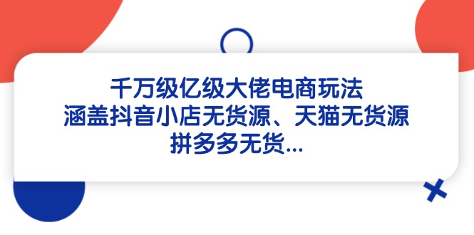 千万级亿级大佬电商玩法：涵盖抖音小店无货源、天猫无货源、拼多多无货…-吾藏分享