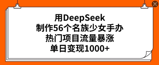 用DeepSeek制作56个名族少女手办，热门项目流量暴涨，单日变现多张-吾藏分享