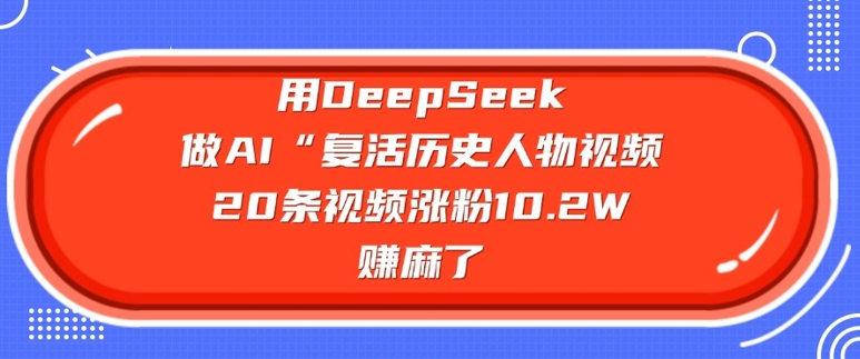 用DeepSeek做AI“复活历史人物”视频，20条视频涨粉10.2W，挣麻了-吾藏分享