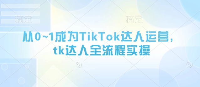 从0~1成为TikTok达人运营，tk达人全流程实操-吾藏分享