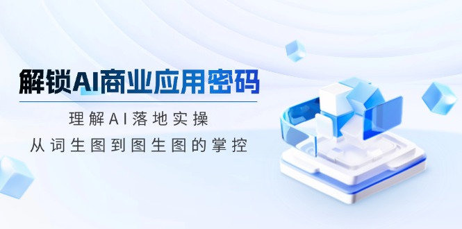 解锁AI商业应用密码：理解AI落地实操，从词生图到图生图的掌控-吾藏分享