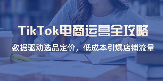 TikTok电商运营全攻略，数据驱动选品定价，低成本引爆店铺流量-吾藏分享