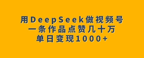 用DeepSeek做视频号，一条作品点赞几十万，单日变现1k2-吾藏分享