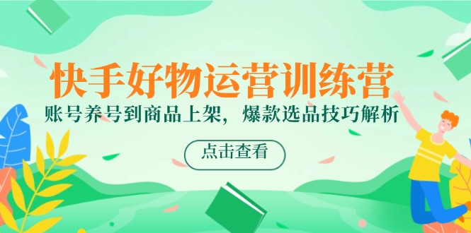快手好物运营训练营，账号养号到商品上架，爆款选品技巧解析-吾藏分享