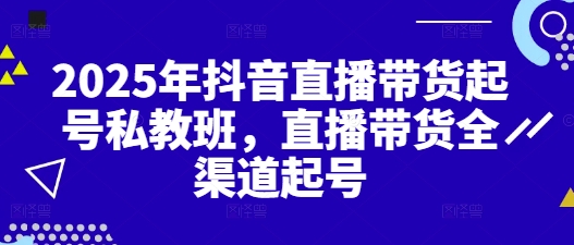 2025年抖音直播带货起号私教班，直播带货全渠道起号-吾藏分享