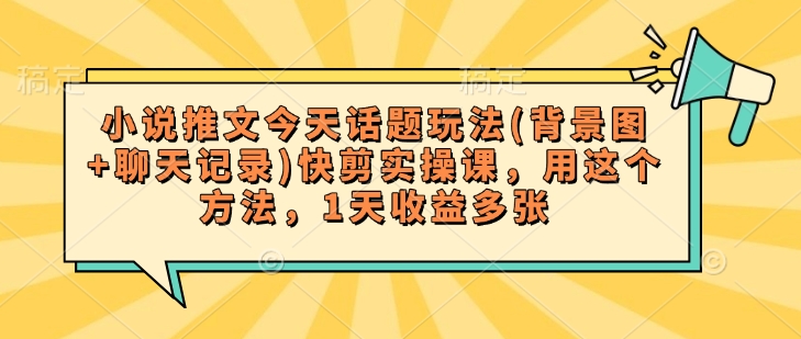 小说推文今天话题玩法(背景图+聊天记录)快剪实操课，用这个方法，1天收益多张-吾藏分享