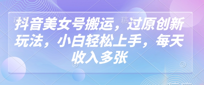 抖音美女号搬运，过原创新玩法，小白轻松上手，每天收入多张-吾藏分享