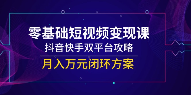 零基础短视频变现课，抖音快手双平台攻略，月入万元闭环方案-渝渝网创