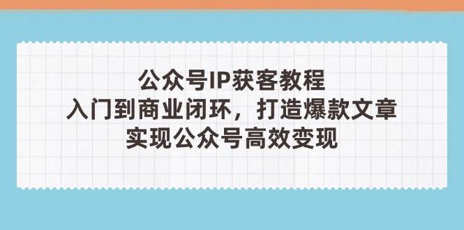 公众号IP获客教程(第3期)，从入门到商业闭环，打造爆款文章，实现公众号高效变现-吾藏分享