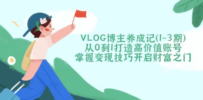 VLOG博主养成记(1-3期)从0到1打造高价值账号，掌握变现技巧开启财富之门-吾藏分享