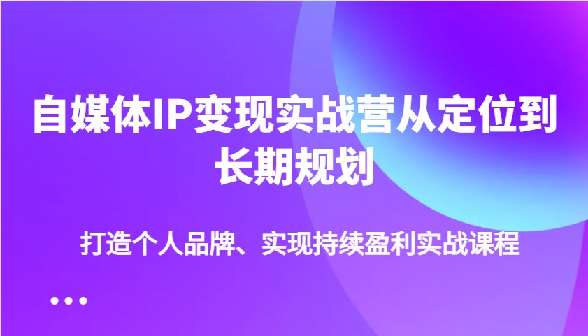 自媒体IP变现实战营从定位到长期规划，打造个人品牌、实现持续盈利实战课程-吾藏分享