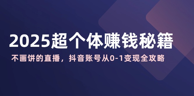 2025超个体赚钱秘籍：不画饼的直播，抖音账号从0-1变现全攻略-吾藏分享