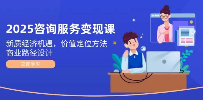 2025咨询服务变现课：新质经济机遇，价值定位方法，商业路径设计-吾藏分享
