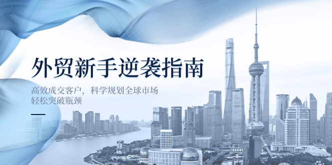 外贸新手逆袭指南：高效成交客户，科学规划全球市场，轻松突破瓶颈-吾藏分享