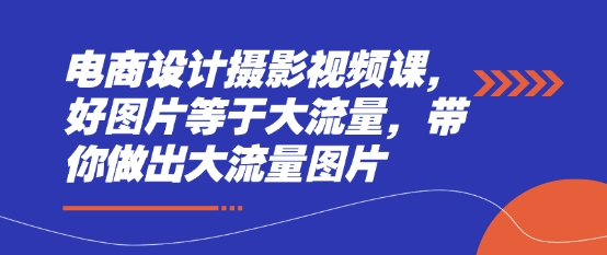 电商设计摄影视频课，好图片等于大流量，带你做出大流量图片-吾藏分享