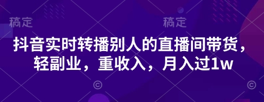 抖音实时转播别人的直播间带货，轻副业，重收入，月入过1w-吾藏分享