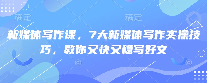 新媒体写作课，7大新媒体写作实操技巧，教你又快又稳写好文-吾藏分享