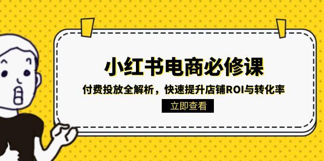 小红书电商必修课：付费投放全解析，快速提升店铺ROI与转化率-渝渝网创