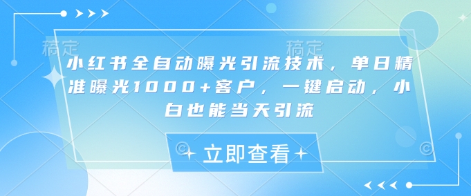 小红书全自动曝光引流技术，单日精准曝光1000+客户，一键启动，小白也能当天引流【揭秘】-吾藏分享