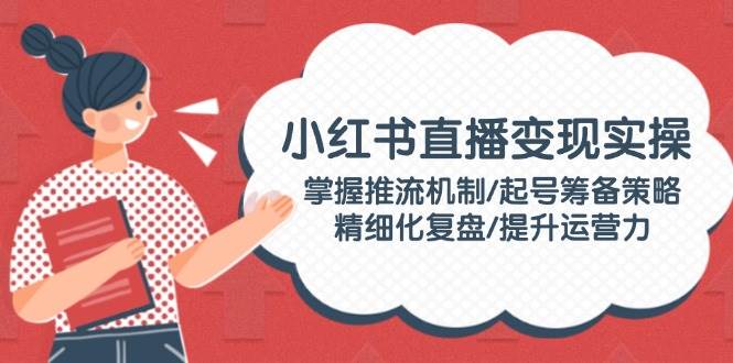 小红书直播变现实操：掌握推流机制/起号筹备策略/精细化复盘/提升运营力-吾藏分享