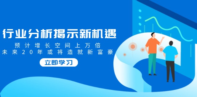 行业分析揭示新机遇，预计增长空间上万倍，未来20年或将造就新富豪-吾藏分享