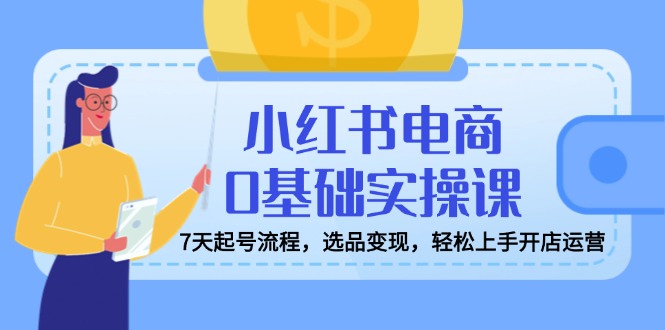小红书电商0基础实操课，7天起号流程，选品变现，轻松上手开店运营-吾藏分享