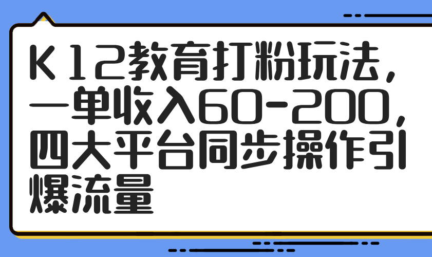 K12教育打粉玩法，一单收入60-200，四大平台同步操作引爆流量-吾藏分享