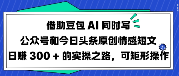 借助豆包AI同时写公众号和今日头条原创情感短文日入3张的实操之路，可矩形操作-吾藏分享