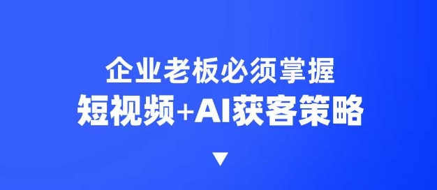 企业短视频AI获客霸屏流量课，6步短视频+AI突围法，3大霸屏抢客策略-吾藏分享