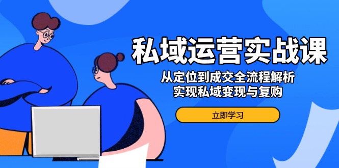 私域运营实战课，从定位到成交全流程解析，实现私域变现与复购-吾藏分享