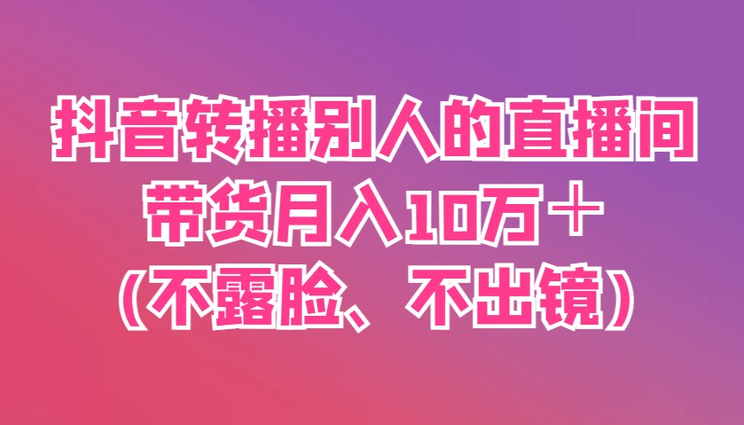 抖音转播别人的直播间带货月入10万＋(不露脸、不出镜)-吾藏分享