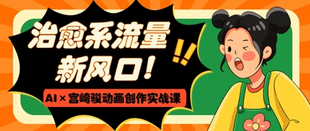 治愈系流量新风口，AI+宫崎骏动画创作实战课，从0到1打造爆款视频-吾藏分享