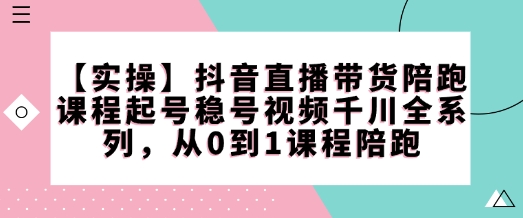 【实操】抖音直播带货陪跑课程起号稳号视频千川全系列，从0到1课程陪跑-吾藏分享