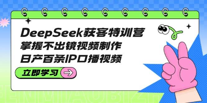 DeepSeek获客特训营：掌握不出镜视频制作，日产百条IP口播视频-吾藏分享