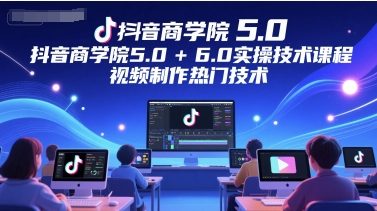 抖音商学院5.0+6.0实操技术课程，视频制作热门技术-渝渝网创