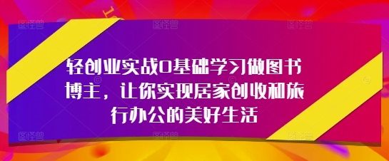轻创业实战0基础学习做图书博主，让你实现居家创收和旅行办公的美好生活-吾藏分享