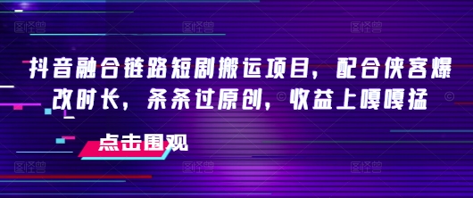 抖音融合链路短剧搬运项目，配合侠客爆改时长，条条过原创，收益嘎嘎猛-吾藏分享