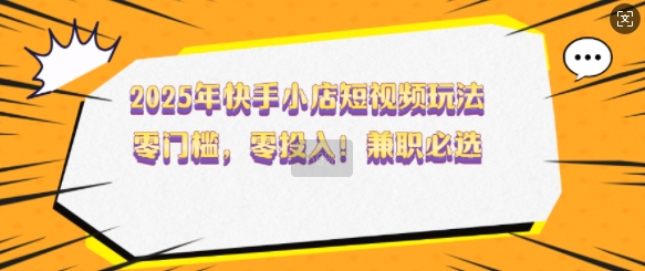 2025年快手小店短视频玩法，零门槛，零投入，兼职必选【揭秘】-吾藏分享