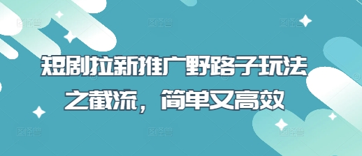 短剧拉新推广野路子玩法之截流，简单又高效-吾藏分享