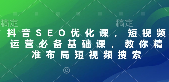 抖音SEO优化课，短视频运营必备基础课，教你精准布局短视频搜索-吾藏分享