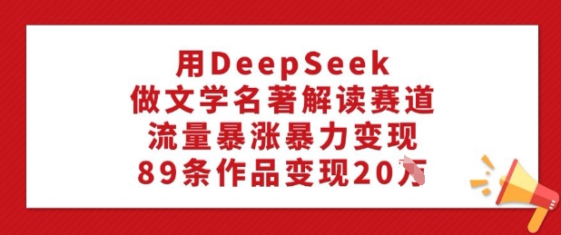 用DeepSeek做文学名著解读赛道，流量暴涨暴力变现，89条作品变现20W-吾藏分享
