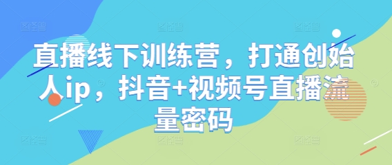 直播线下训练营，打通创始人ip，抖音+视频号直播流量密码-吾藏分享