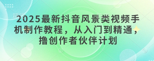 2025最新抖音风景类视频手机制作教程，从入门到精通，撸创作者伙伴计划-吾藏分享
